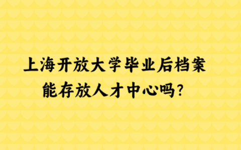 上海开放大学毕业后档案可以存放人才中心吗?