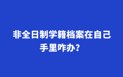 非全日制学籍档案在自己手里咋办?
