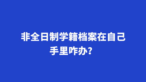 非全日制学籍档案在自己手里咋办？