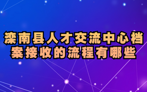 滦南县人才交流中心档案接收的流程