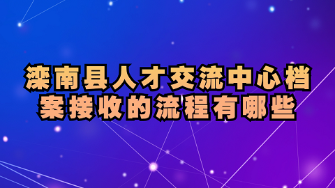 滦南县人才交流中心档案接收流程