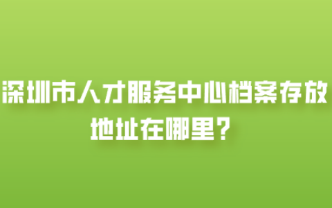 深圳市人才服务中心档案存放地址和电话