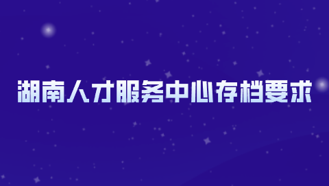 湖南人才服务中心存档要求