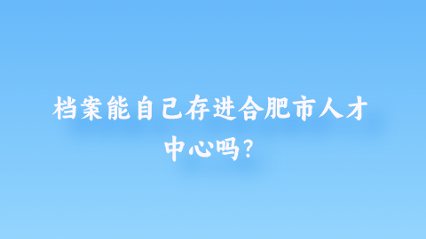 档案能自己存进合肥市人才中心吗？