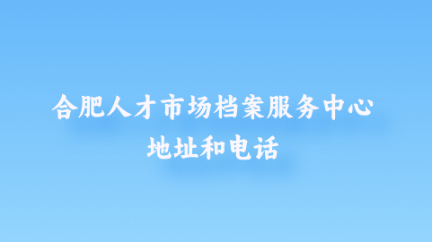 合肥人才市场档案服务中心地址和电话