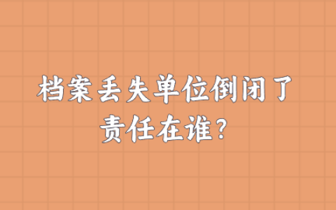 档案丢失单位倒闭怎么补办,责任在谁?