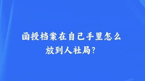 函授档案在自己手里怎么放到人社局？