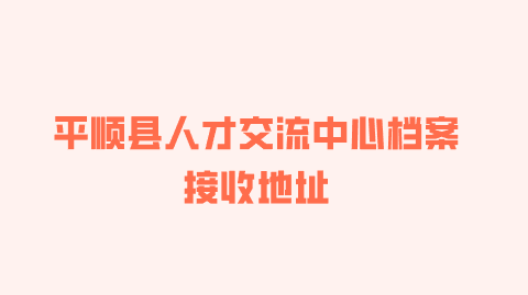 平顺县人才交流中心档案接收地址