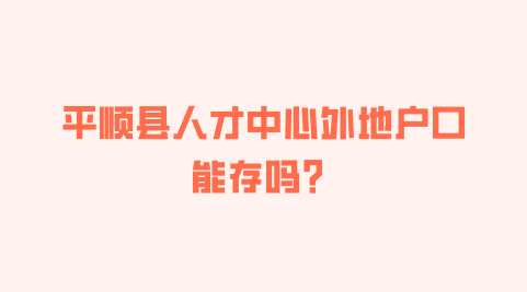 平顺县人才中心外地户口能存吗？
