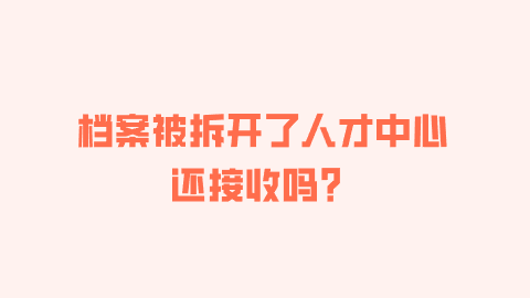 档案被拆开了人才中心还接收吗？