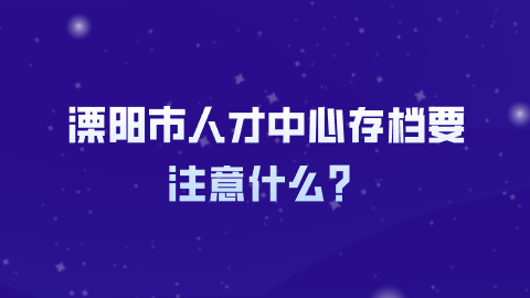溧阳市人才中心存档要注意什么？