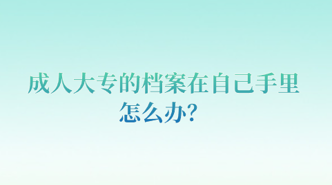 成人大专的档案在自己手里怎么办？
