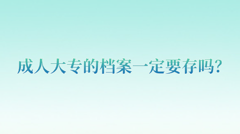 成人大专的档案一定要存吗？