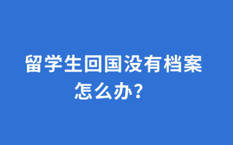 留学生回国没有档案怎么办,如何存放?