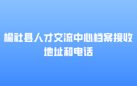 榆社县人才交流中心档案接收地址和电话