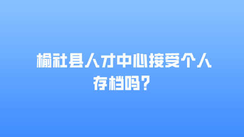 榆社县人才中心接受个人存档吗？