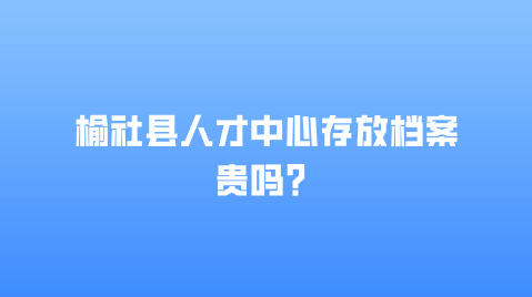 榆社县人才中心存放档案贵吗？