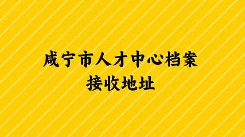咸宁市人才中心档案接收地址