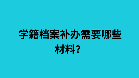 学籍档案补办需要哪些材料？