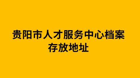 贵阳市人才服务中心档案存放地址