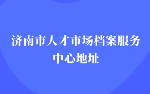 济南市人才市场档案服务中心地址和存档流程