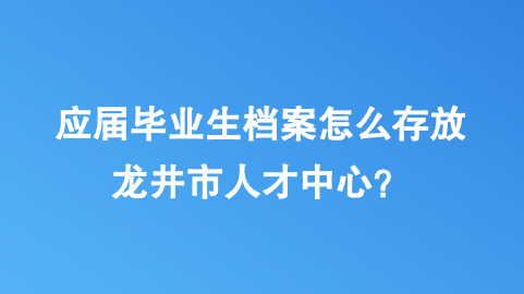 应届毕业生档案怎么存放龙井市人才中心？