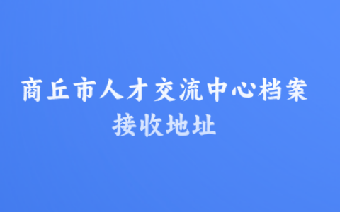 商丘市人才交流中心档案接收地址,存档步骤有哪些?