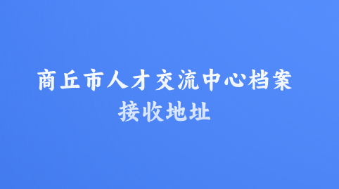商丘市人才交流中心档案接收地址