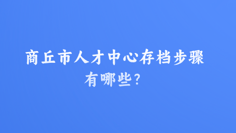 商丘市人才中心存档步骤有哪些？