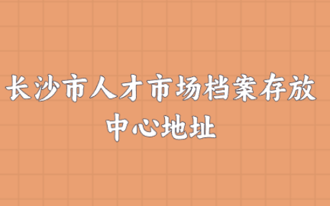 长沙市人才市场档案存放中心地址是哪里?
