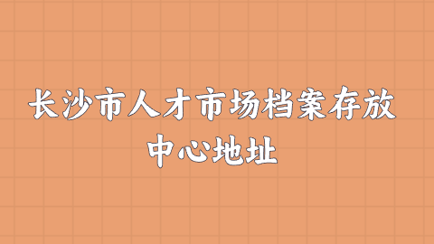 长沙市人才市场档案存放中心地址