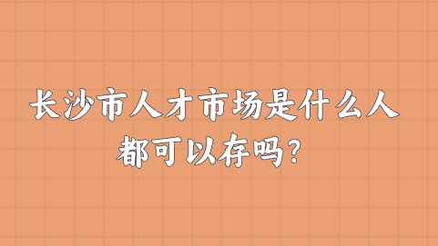 长沙市人才市场是什么人都可以存吗？