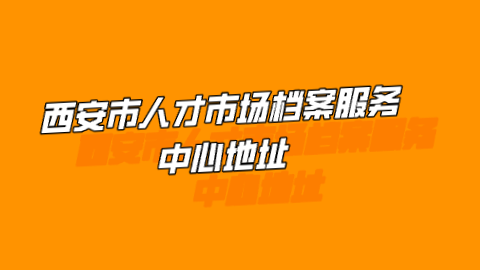 西安市人才市场档案服务中心地址