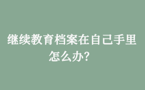 继续教育档案在自己手里怎么办?
