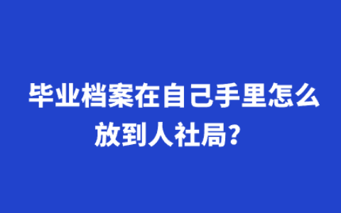 毕业档案在自己手里怎么放到人社局?