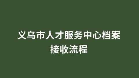 义乌市人才服务中心档案接收流程
