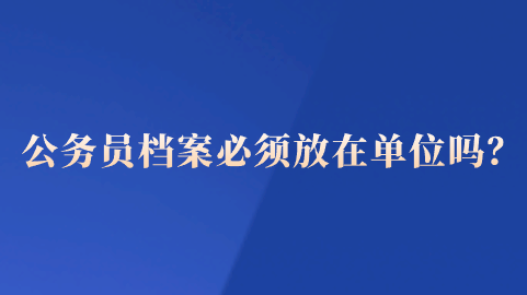 公务员档案必须放在单位吗？
