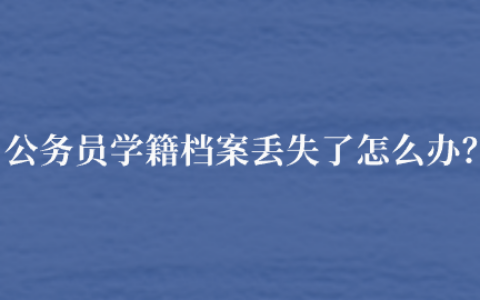 公务员学籍档案丢失了怎么办,有什么用处?
