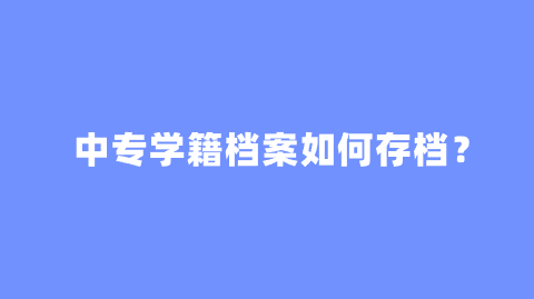 中专学籍档案如何存档？