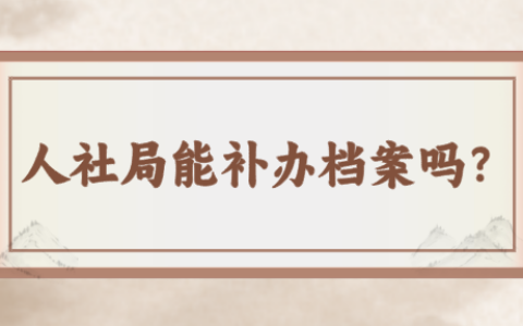 人社局能补办档案吗,存放档案可以放多久?