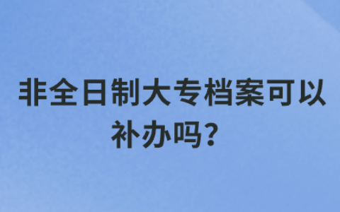 非全日制大专档案可以补办吗,有没有用?