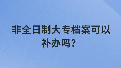 非全日制大专档案可以补办吗？