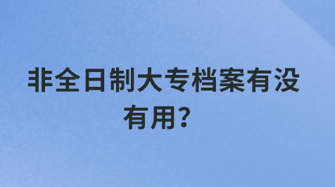 非全日制大专档案有没有用？
