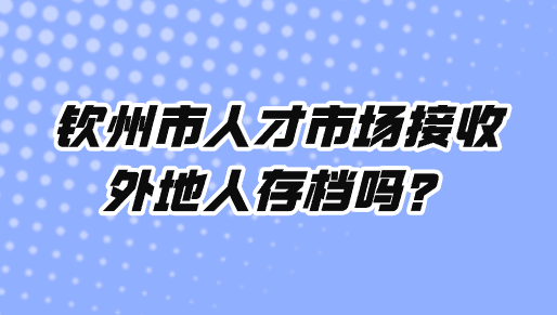钦州市人才市场接收外地人存档吗？