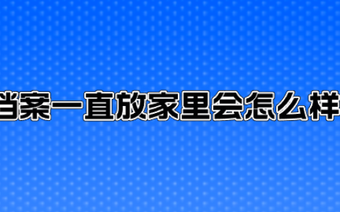 档案一直放家里会怎么样?