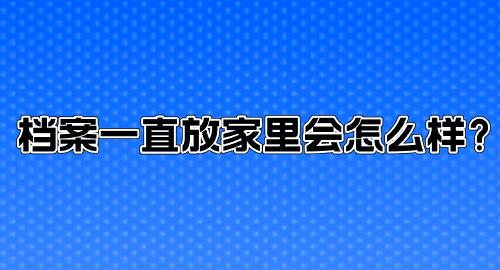 档案一直放家里会怎么样？