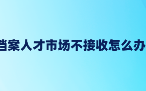 档案人才市场不接收怎么办,能放在私企吗?