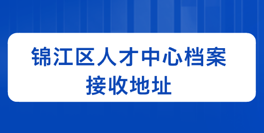 锦江区人才中心档案接收地址