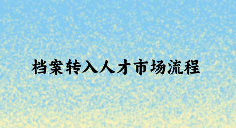 档案转入人才市场流程