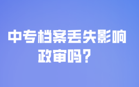 中专档案丢失影响政审吗,如何补办?